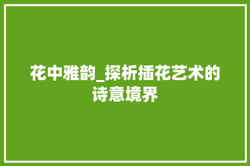 花中雅韵_探析插花艺术的诗意境界 林木育苗