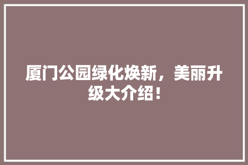 厦门公园绿化焕新，美丽升级大介绍！