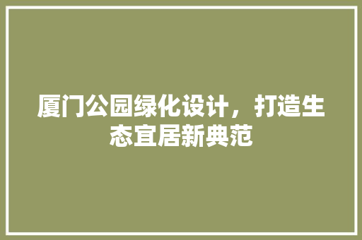 厦门公园绿化设计，打造生态宜居新典范