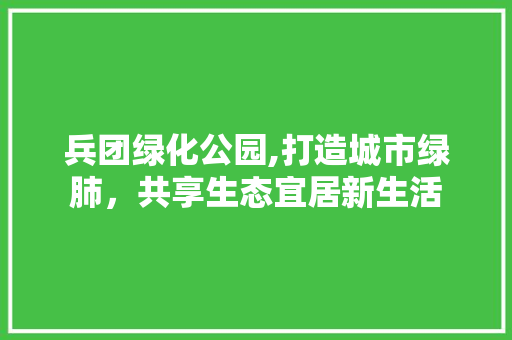 兵团绿化公园,打造城市绿肺，共享生态宜居新生活