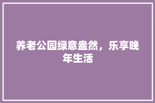 养老公园绿意盎然，乐享晚年生活