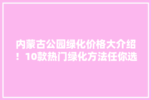 内蒙古公园绿化价格大介绍！10款热门绿化方法任你选！