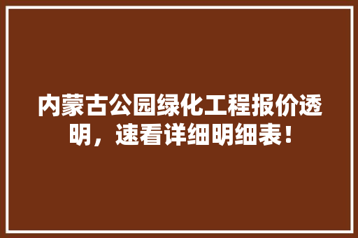 内蒙古公园绿化工程报价透明，速看详细明细表！