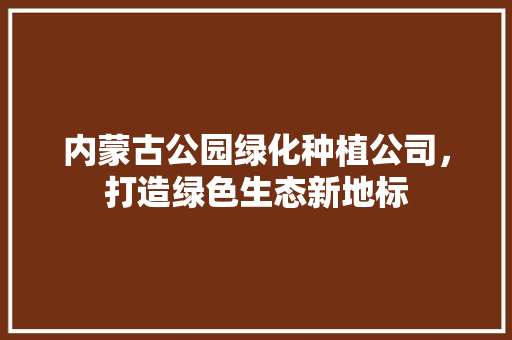 内蒙古公园绿化种植公司，打造绿色生态新地标