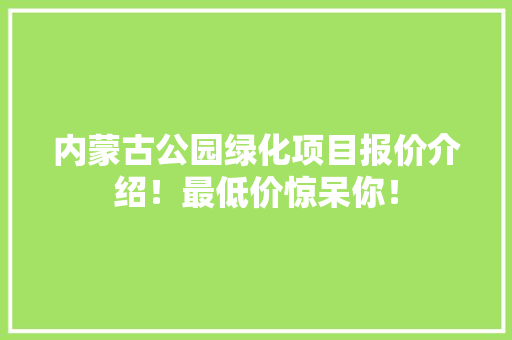 内蒙古公园绿化项目报价介绍！最低价惊呆你！