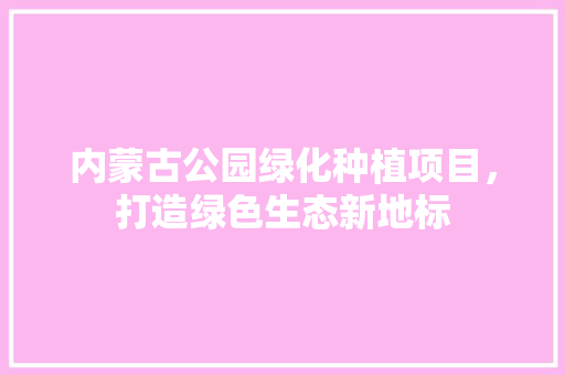内蒙古公园绿化种植项目，打造绿色生态新地标 无土育苗