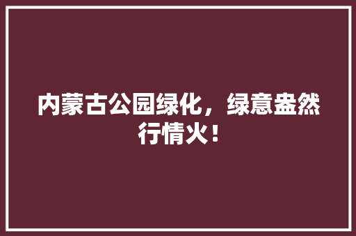 内蒙古公园绿化，绿意盎然行情火！