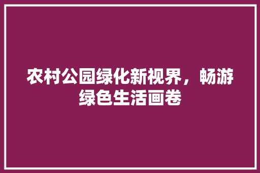 农村公园绿化新视界，畅游绿色生活画卷