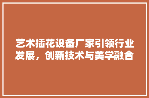 艺术插花设备厂家引领行业发展，创新技术与美学融合 温室育苗