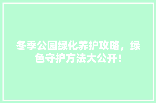 冬季公园绿化养护攻略，绿色守护方法大公开！