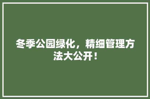 冬季公园绿化，精细管理方法大公开！
