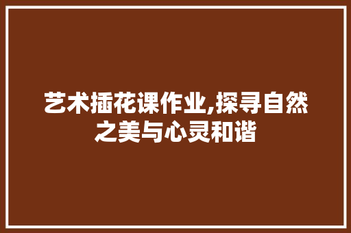 艺术插花课作业,探寻自然之美与心灵和谐 有机育苗