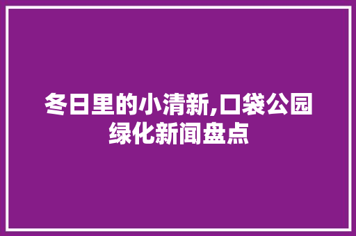 冬日里的小清新,口袋公园绿化新闻盘点