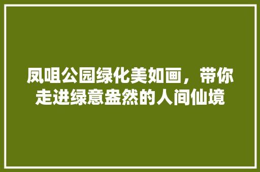 凤咀公园绿化美如画，带你走进绿意盎然的人间仙境