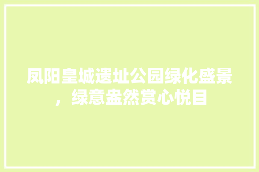 凤阳皇城遗址公园绿化盛景，绿意盎然赏心悦目