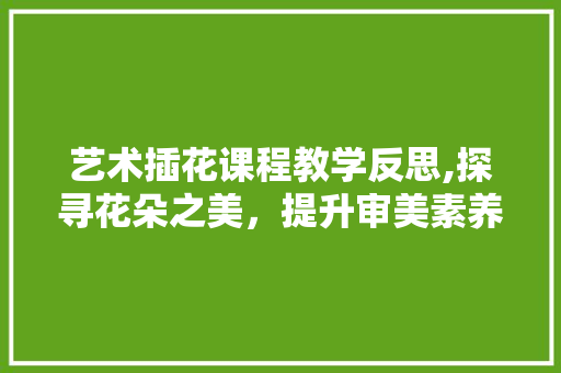 艺术插花课程教学反思,探寻花朵之美，提升审美素养 育苗设备
