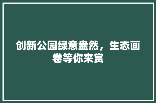 创新公园绿意盎然，生态画卷等你来赏