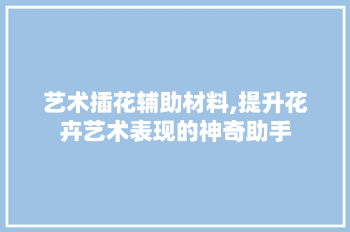 艺术插花辅助材料,提升花卉艺术表现的神奇助手 嫁接育苗