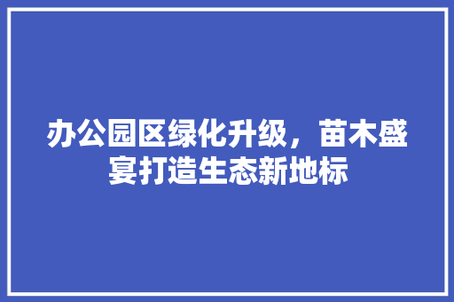 办公园区绿化升级，苗木盛宴打造生态新地标