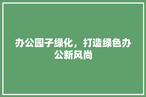 办公园子绿化，打造绿色办公新风尚