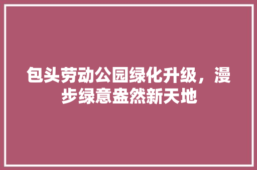 包头劳动公园绿化升级，漫步绿意盎然新天地