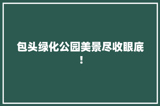 包头绿化公园美景尽收眼底！ 无土育苗