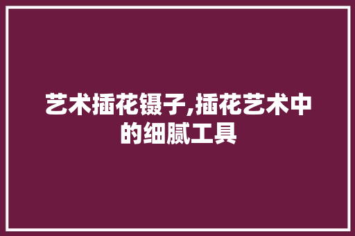 艺术插花镊子,插花艺术中的细腻工具