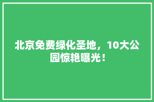 北京免费绿化圣地，10大公园惊艳曝光！