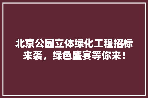 北京公园立体绿化工程招标来袭，绿色盛宴等你来！