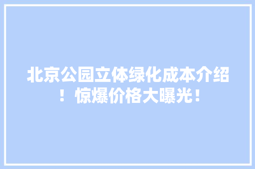 北京公园立体绿化成本介绍！惊爆价格大曝光！