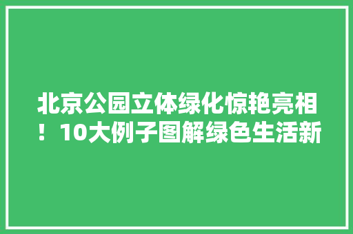 北京公园立体绿化惊艳亮相！10大例子图解绿色生活新趋势