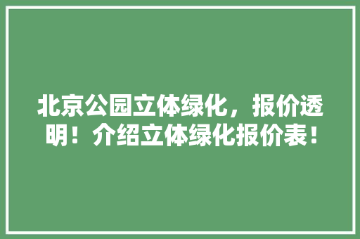北京公园立体绿化，报价透明！介绍立体绿化报价表！