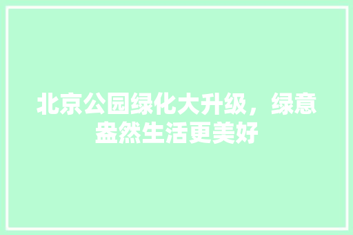 北京公园绿化大升级，绿意盎然生活更美好