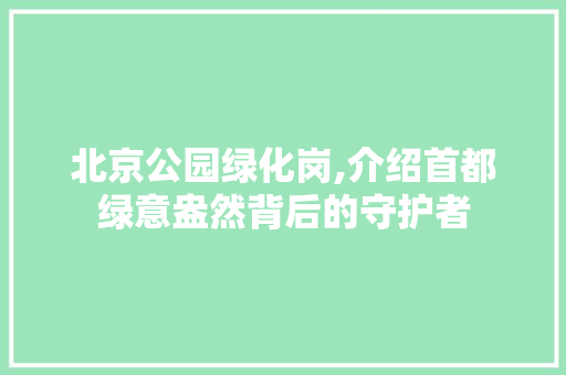 北京公园绿化岗,介绍首都绿意盎然背后的守护者