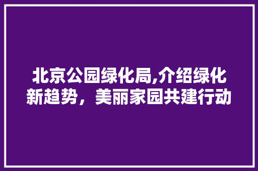 北京公园绿化局,介绍绿化新趋势，美丽家园共建行动！