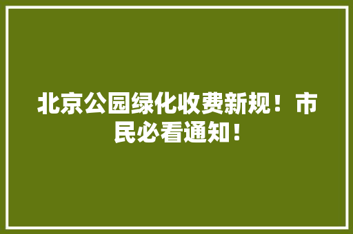 北京公园绿化收费新规！市民必看通知！