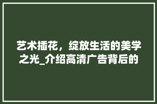艺术插花，绽放生活的美学之光_介绍高清广告背后的魅力 林木育苗