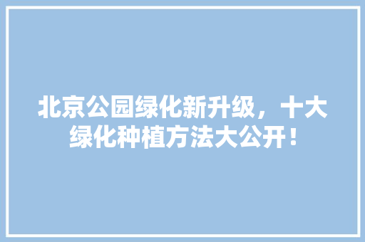 北京公园绿化新升级，十大绿化种植方法大公开！