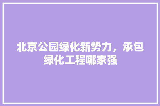 北京公园绿化新势力，承包绿化工程哪家强
