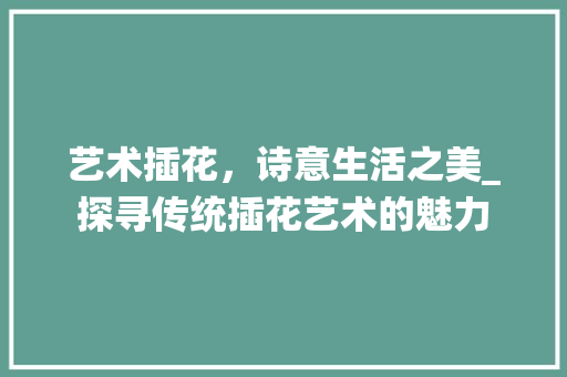 艺术插花，诗意生活之美_探寻传统插花艺术的魅力 花卉育苗