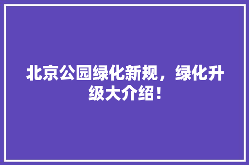 北京公园绿化新规，绿化升级大介绍！