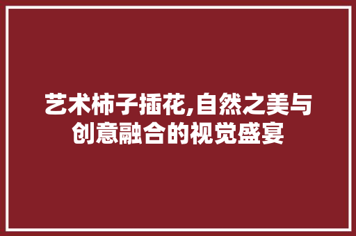 艺术柿子插花,自然之美与创意融合的视觉盛宴
