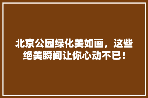 北京公园绿化美如画，这些绝美瞬间让你心动不已！