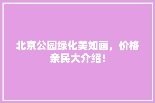 北京公园绿化美如画，价格亲民大介绍！