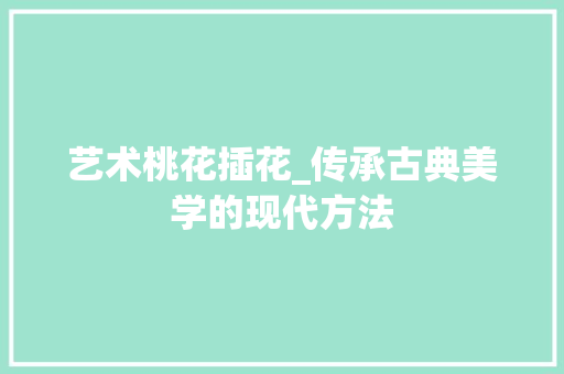 艺术桃花插花_传承古典美学的现代方法