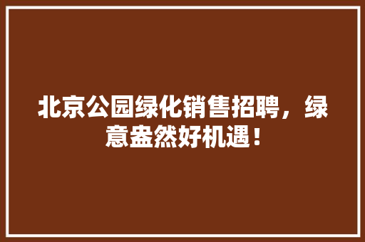 北京公园绿化销售招聘，绿意盎然好机遇！