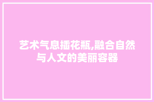 艺术气息插花瓶,融合自然与人文的美丽容器 育苗设备