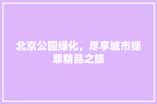 北京公园绿化，尽享城市绿意精品之旅