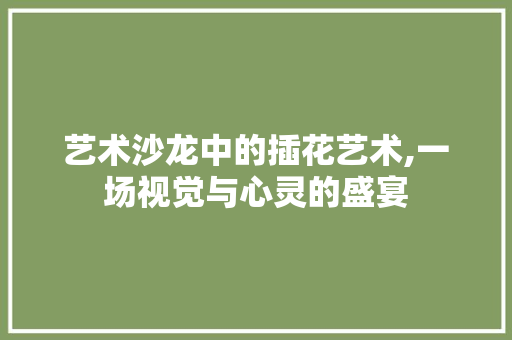 艺术沙龙中的插花艺术,一场视觉与心灵的盛宴 无土育苗