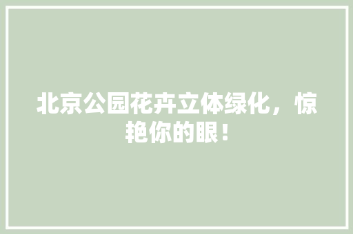 北京公园花卉立体绿化，惊艳你的眼！